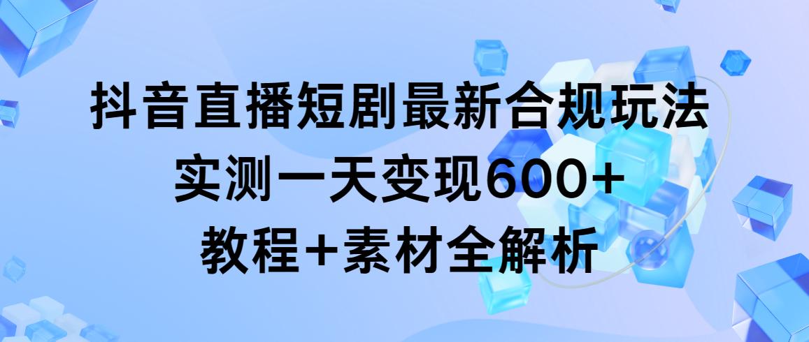 抖音直播短剧最新合规玩法，实测一天变现600+，教程+素材全解析 - 创享网-创享网