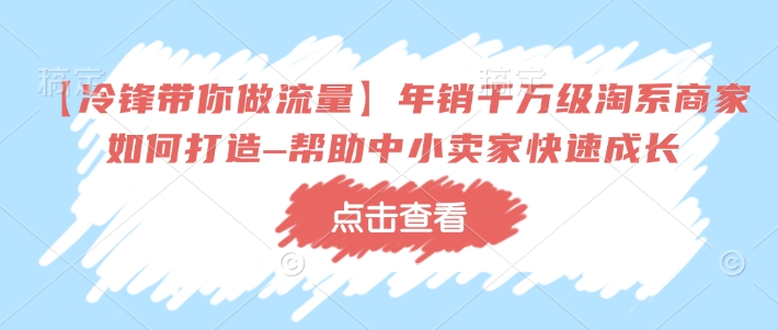 【冷锋带你做流量】年销千万级淘系商家如何打造–帮助中小卖家快速成长 - 创享网-创享网