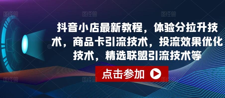 抖音小店最新教程，体验分拉升技术，商品卡引流技术，投流效果优化技术，精选联盟引流技术等 - 创享网-创享网