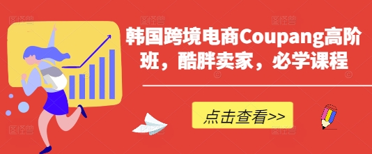韩国跨境电商Coupang高阶班，酷胖卖家，必学课程 - 创享网-创享网