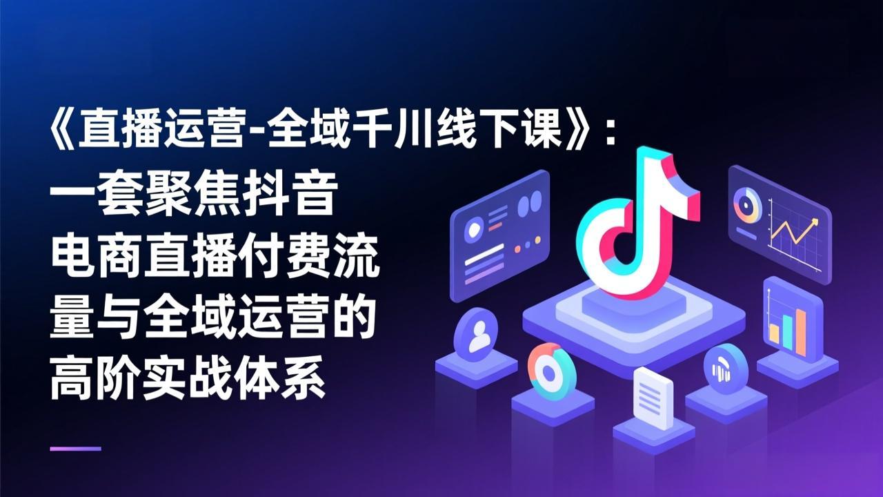 《直播运营-全域千川线下课》：一套聚焦抖音电商直播付费流量与全域运营的高阶实战体系-创享网