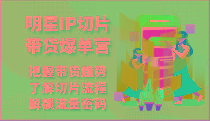 明星IP切片带货爆单营-把握带货趋势，了解切片流程，解锁流量密码(69节) - 创享网-创享网