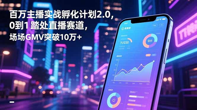百万主播实战孵化计划2.0，0到1踏入直播赛道，场均GMV突破10万+-创享网