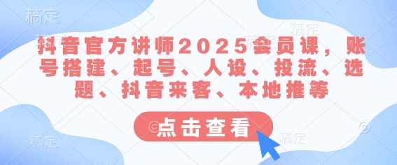 抖音官方讲师2025会员课，账号搭建、起号、人设、投流、选题、抖音来客、本地推等 - 创享网-创享网