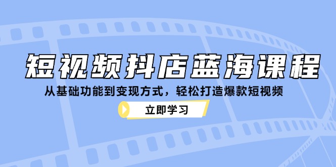 短视频抖店蓝海课程：从基础功能到变现方式，轻松打造爆款短视频 - 创享网-创享网