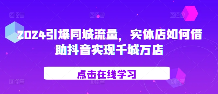 2024引爆同城流量，​实体店如何借助抖音实现千城万店 - 创享网-创享网
