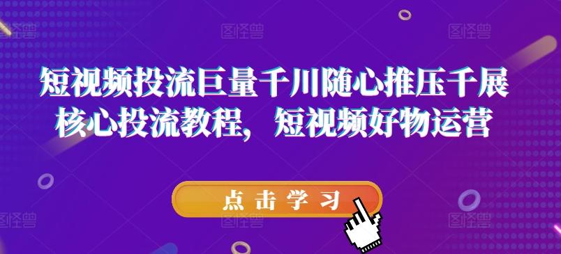 短视频投流巨量千川随心推压千展核心投流教程，短视频好物运营 - 创享网-创享网