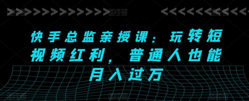 快手总监亲授课：玩转短视频红利，普通人也能月入过万 - 创享网-创享网