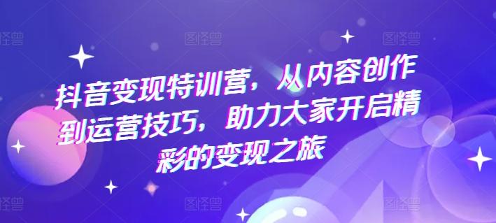 抖音变现特训营，从内容创作到运营技巧，助力大家开启精彩的变现之旅 - 创享网-创享网