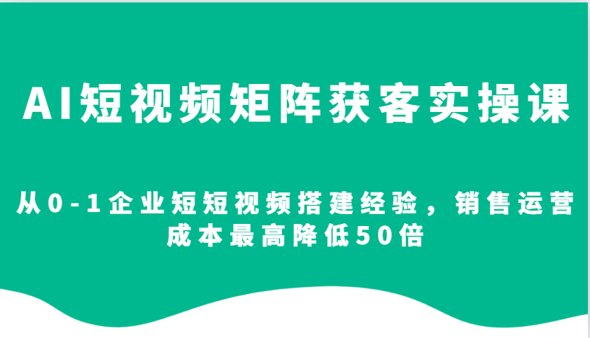 AI短视频矩阵获客实操课，从0-1企业短短视频搭建经验，销售运营成本最高降低50倍 - 创享网-创享网