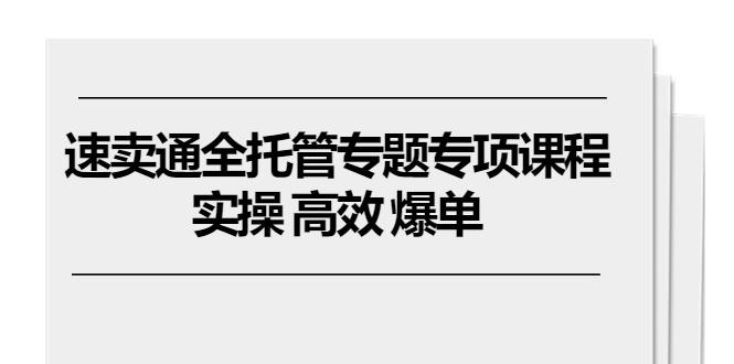 速卖通 全托管专题专项课程，实操 高效 爆单(11节课 - 创享网-创享网