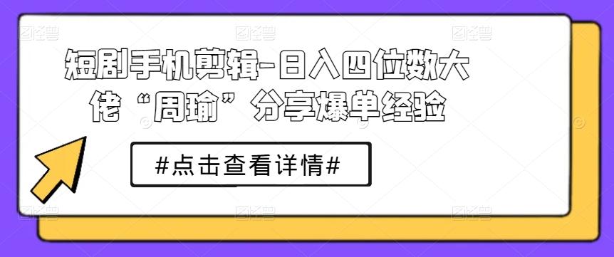 短剧手机剪辑-日入四位数大佬“周瑜”分享爆单经验 - 创享网-创享网