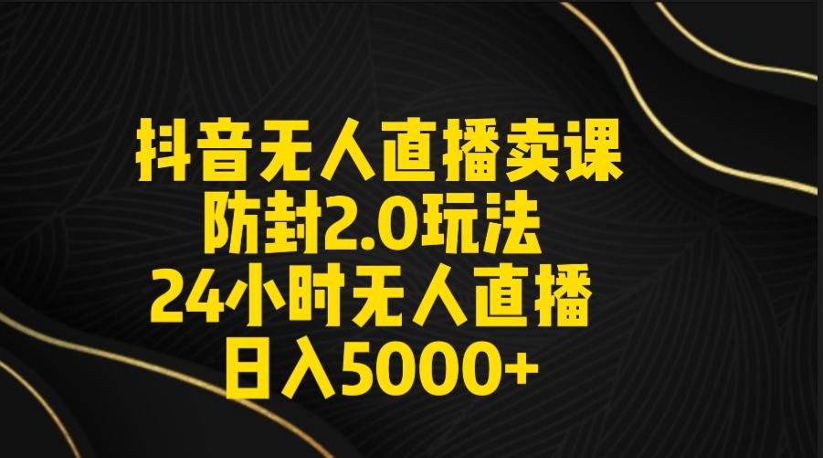 抖音无人直播卖课防封2.0玩法 打造日不落直播间 日入5000+附直播素材+音频 - 创享网-创享网