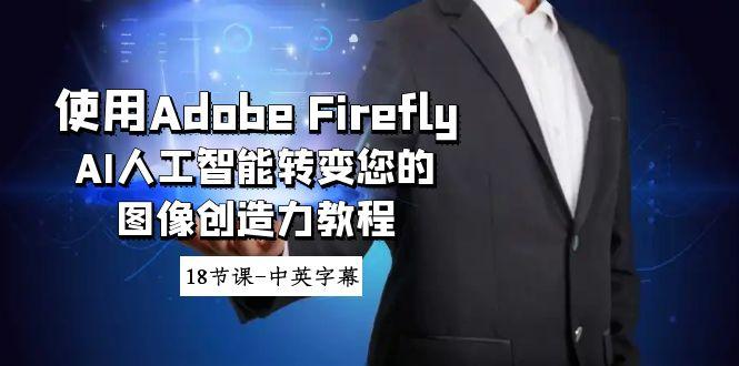使用Adobe Firefly AI人工智能转变您的图像创造力教程-18节课-中英字幕 - 创享网-创享网