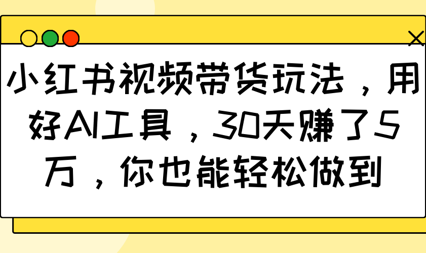 小红书视频带货玩法，用好AI工具，30天赚了5万，你也能轻松做到 - 创享网-创享网