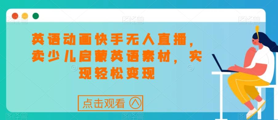 英语动画快手无人直播，卖少儿启蒙英语素材，实现轻松变现 - 创享网-创享网