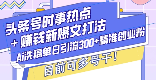 头条号时事热点+赚钱新爆文打法，Ai洗稿单日引流300+精准创业粉，目前可多号干【揭秘】 - 创享网-创享网