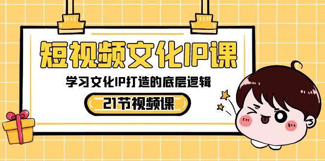 短视频文化IP课，学习文化IP打造的底层逻辑(21节课) - 创享网-创享网