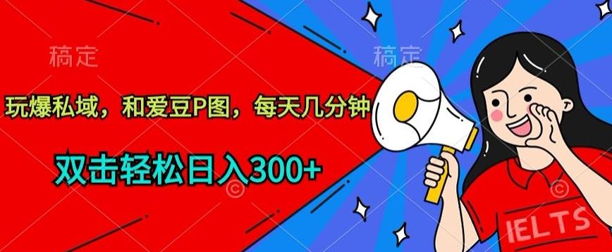 玩爆私域，和爱豆P图，每天几分钟 轻松日入300+【揭秘】 - 创享网-创享网