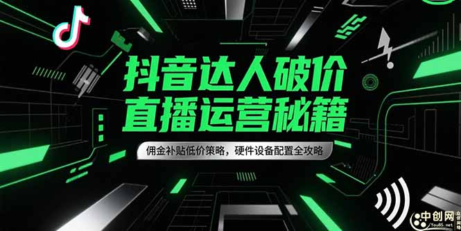 抖音达人破价直播运营秘籍，佣金补贴低价策略，硬件设备配置全攻略 - 创享网-创享网
