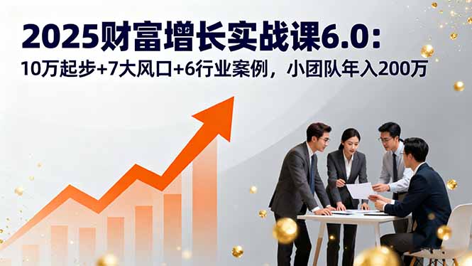 2025财富增长实战课6.0：10万起步+7大风口+6行业案例，小团队年入200万 - 创享网-创享网