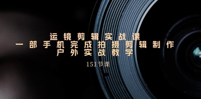 手机运镜剪辑实操课，户外拍摄剪辑制作实战(151节课) - 创享网-创享网