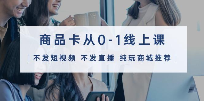 (9834期)商品卡从0-1线上课(不发短视频 不发直播 纯玩商城推荐)32节课 - 创享网-创享网