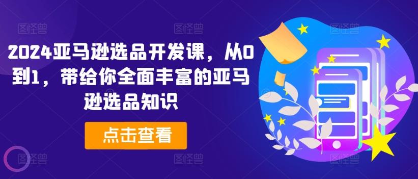 2024亚马逊选品开发课，从0到1，带给你全面丰富的亚马逊选品知识 - 创享网-创享网