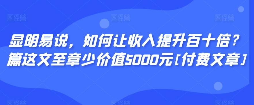显明易说，如何让收入提升百十倍？‮篇这‬文‮至章‬少价值5000元[付费文章] - 创享网-创享网