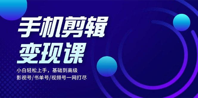 手机剪辑变现课：小白轻松上手，基础到高级 影视号/书单号/视频号一网打尽 - 创享网-创享网