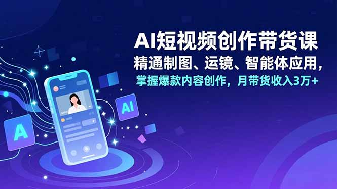 AI短视频创作带货课,精通制图、运镜、智能体应用,掌握爆款内容创作,月带货收入3万+-创享网