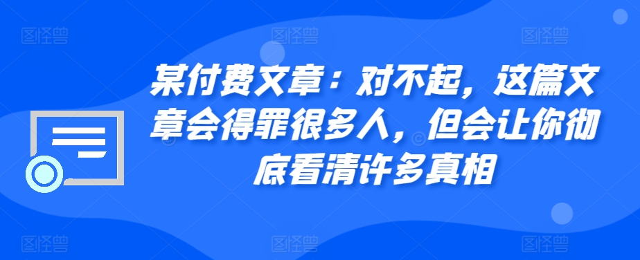 某付费文章：对不起，这篇文章会得罪很多人，但会让你彻底看清许多真相 - 创享网-创享网