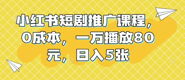 小红书短剧推广课程，0成本，一万播放80元，日入5张 - 创享网-创享网