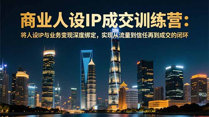 商业人设IP成交训练营-12月:将人设IP与业务变现深度绑定,从流量到信任再到成交闭环-创享网