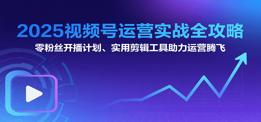 2025视频号运营实战全攻略：零粉丝开播计划、起号到到变现思维逻辑方法 - 创享网-创享网