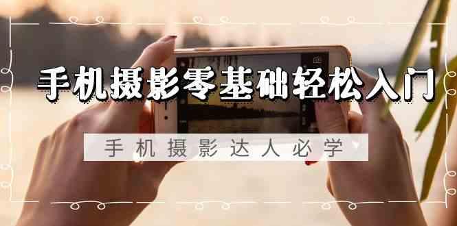 手机摄影零基础轻松入门-手机摄影达人必学，不限手机品牌(无水印课程) - 创享网-创享网
