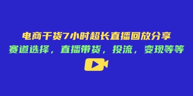 电商干货7小时超长直播回放分享：赛道选择，直播带货，投流，变现等等 - 创享网-创享网