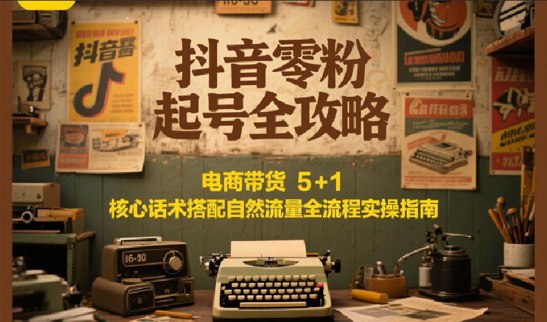 抖音零粉起号全攻略：电商带货 5+1 核心话术搭配自然流量全流程实操指南 - 创享网-创享网