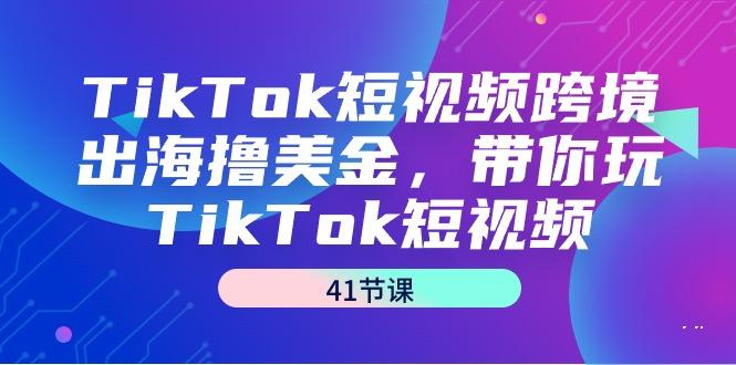 TikTok短视频跨境出海撸美金，带你玩TikTok短视频(41节课) - 创享网-创享网