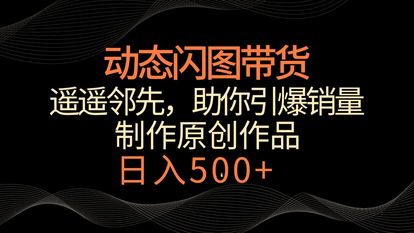 动态闪图带货，遥遥领先，冷门玩法，助你轻松引爆销量！日入500+ - 创享网-创享网