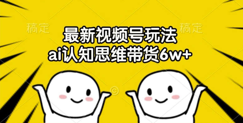 最新视频号玩法，ai认知思维带货6w+【揭秘】 - 创享网-创享网