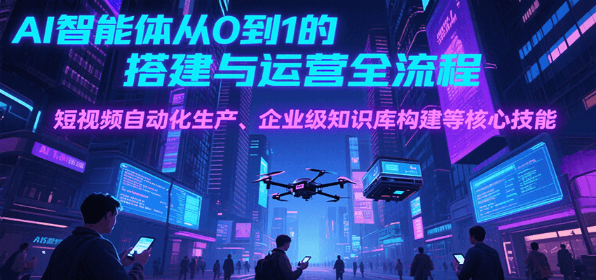 AI智能体从0到1的搭建与运营全流程，短视频自动化生产、企业级知识库构建等核心技能 - 创享网-创享网