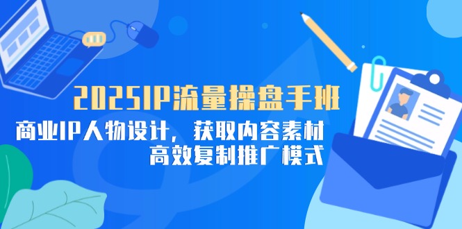 2025IP流量操盘手班，商业IP人物设计，获取内容素材，高效复制推广模式 - 创享网-创享网