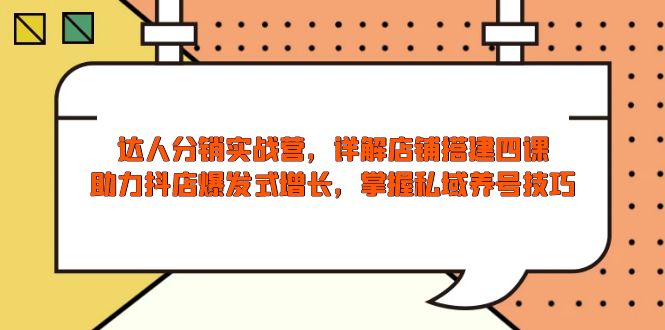 达人分销实战营，店铺搭建四课，助力抖店爆发式增长，掌握私域养号技巧 - 创享网-创享网
