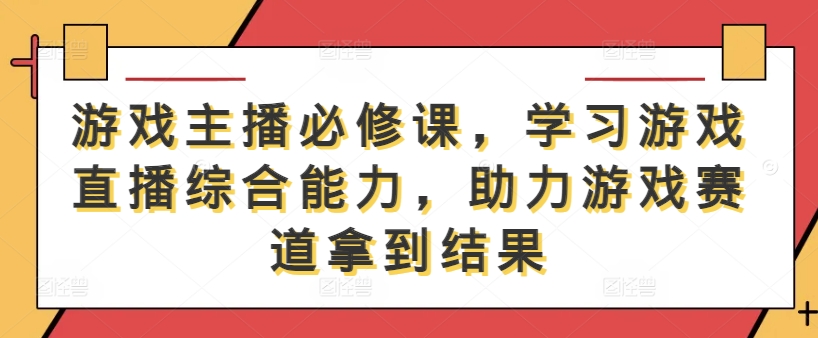 游戏主播必修课，学习游戏直播综合能力，助力游戏赛道拿到结果 - 创享网-创享网