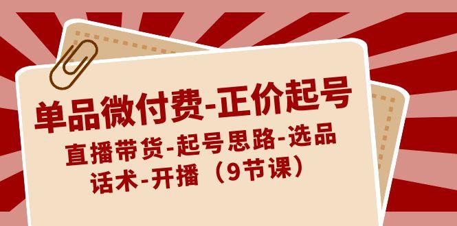 单品微付费正价起号：直播带货-起号思路-选品-话术-开播(9节课) - 创享网-创享网