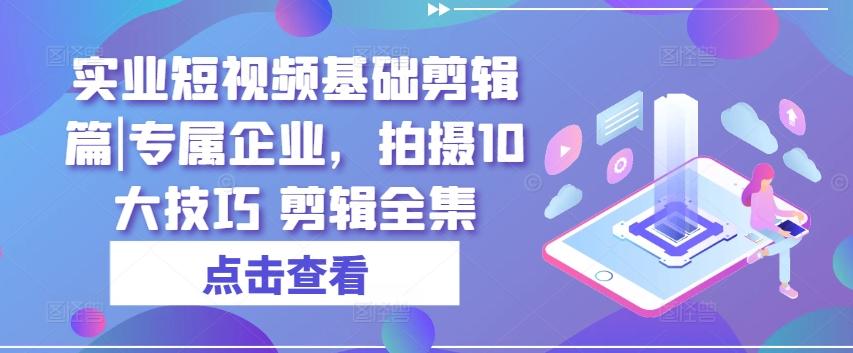 实业短视频基础剪辑篇|专属企业，拍摄10大技巧 剪辑全集 - 创享网-创享网