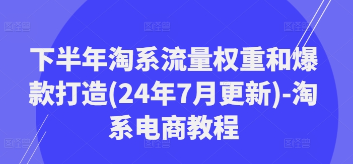 下半年淘系流量权重和爆款打造(24年7月更新)-淘系电商教程 - 创享网-创享网