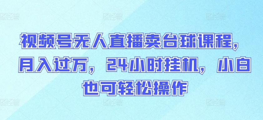 视频号无人直播卖台球课程，月入过万，24小时挂机，小白也可轻松操作【揭秘】 - 创享网-创享网