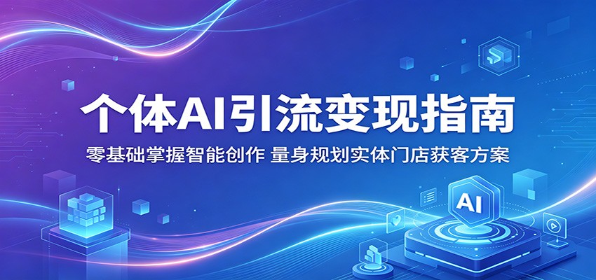 个体AI引流变现指南：零基础掌握智能创作，量身规划实体门店获客方案 - 创享网-创享网